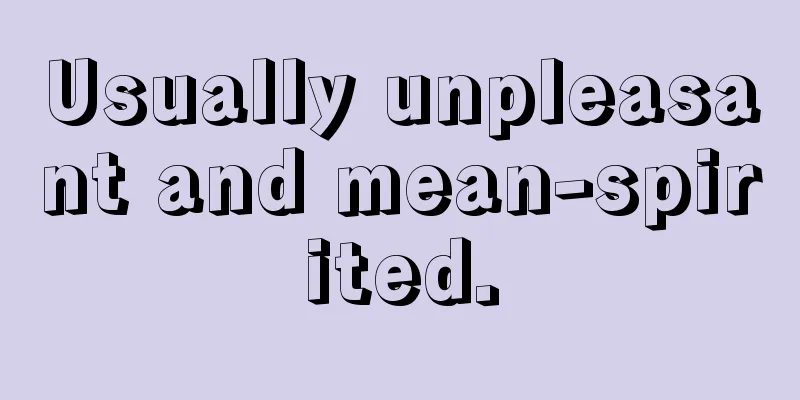 Usually unpleasant and mean-spirited.