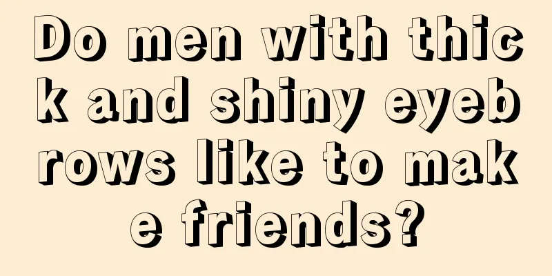 Do men with thick and shiny eyebrows like to make friends?