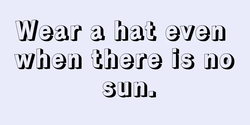 Wear a hat even when there is no sun.