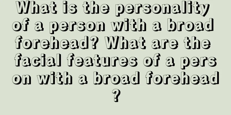 What is the personality of a person with a broad forehead? What are the facial features of a person with a broad forehead?