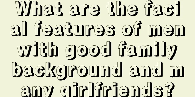 What are the facial features of men with good family background and many girlfriends?