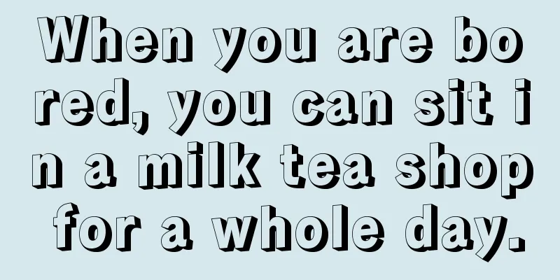 When you are bored, you can sit in a milk tea shop for a whole day.