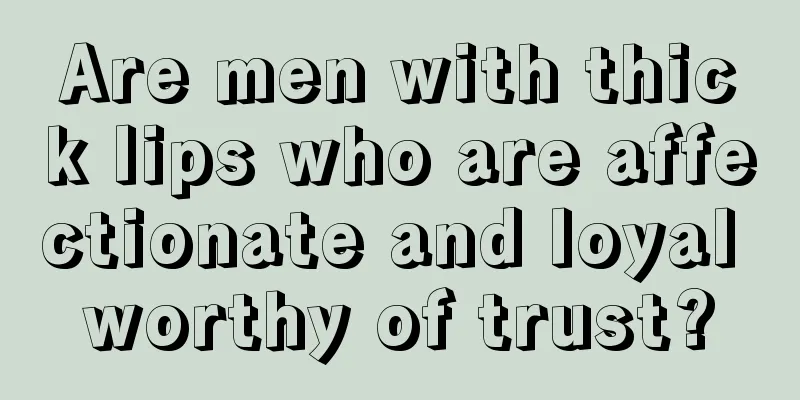 Are men with thick lips who are affectionate and loyal worthy of trust?