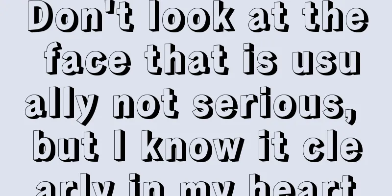 Don't look at the face that is usually not serious, but I know it clearly in my heart