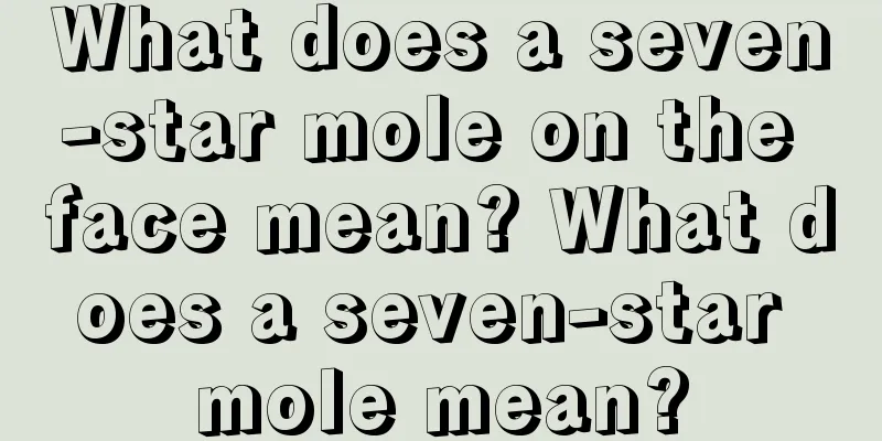 What does a seven-star mole on the face mean? What does a seven-star mole mean?