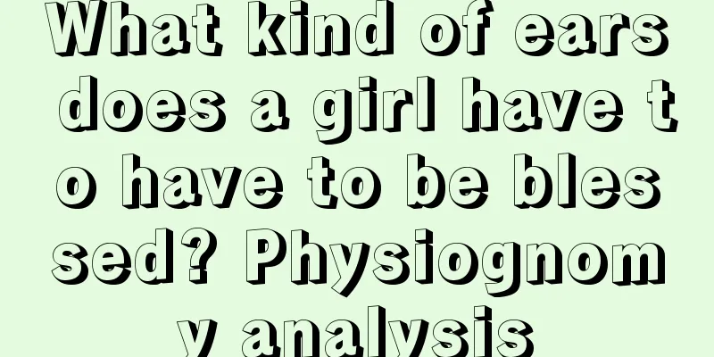 What kind of ears does a girl have to have to be blessed? Physiognomy analysis