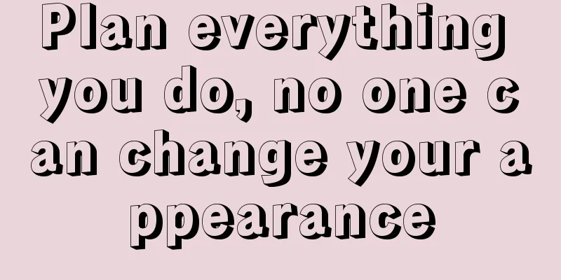 Plan everything you do, no one can change your appearance