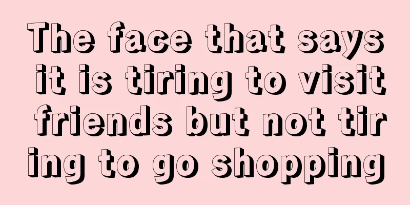 The face that says it is tiring to visit friends but not tiring to go shopping