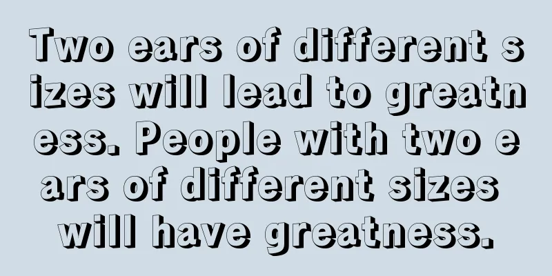 Two ears of different sizes will lead to greatness. People with two ears of different sizes will have greatness.