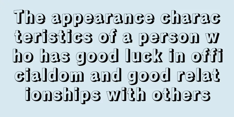 The appearance characteristics of a person who has good luck in officialdom and good relationships with others