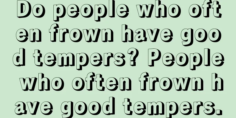 Do people who often frown have good tempers? People who often frown have good tempers.
