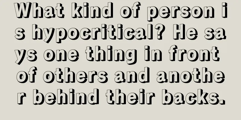 What kind of person is hypocritical? He says one thing in front of others and another behind their backs.