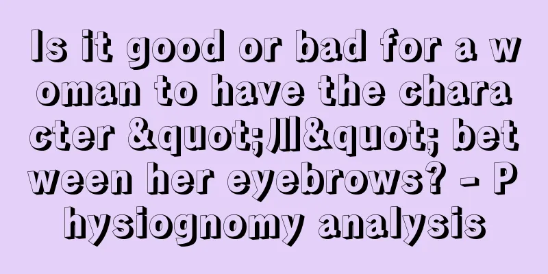 Is it good or bad for a woman to have the character "川" between her eyebrows? - Physiognomy analysis