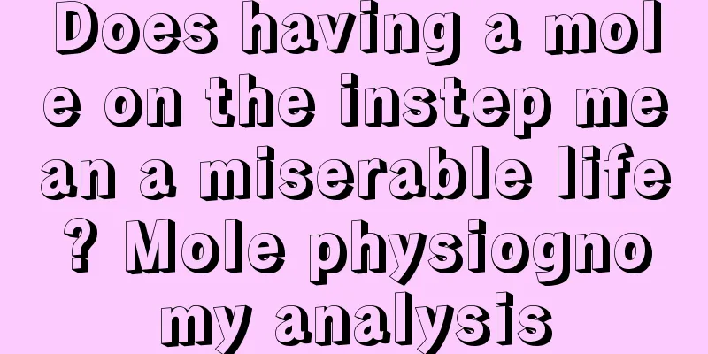 Does having a mole on the instep mean a miserable life? Mole physiognomy analysis