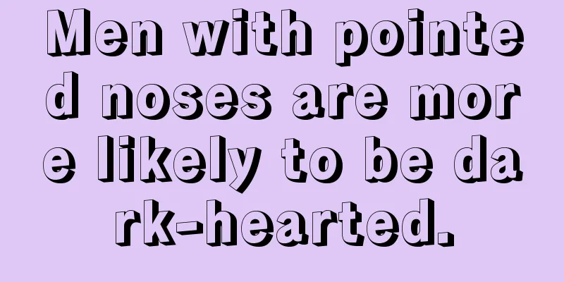 Men with pointed noses are more likely to be dark-hearted.
