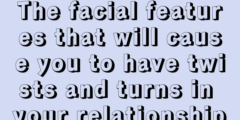 The facial features that will cause you to have twists and turns in your relationship