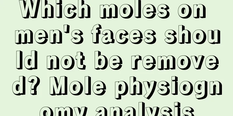 Which moles on men's faces should not be removed? Mole physiognomy analysis