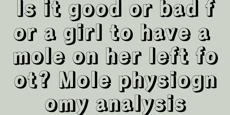 Is it good or bad for a girl to have a mole on her left foot? Mole physiognomy analysis