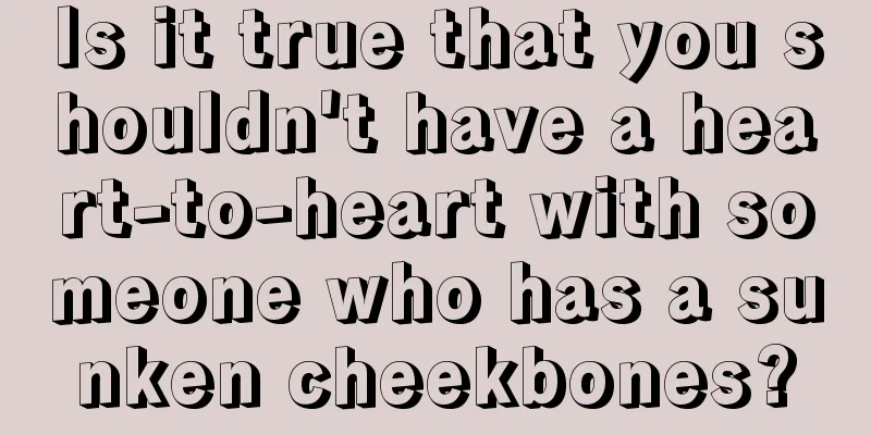 Is it true that you shouldn't have a heart-to-heart with someone who has a sunken cheekbones?