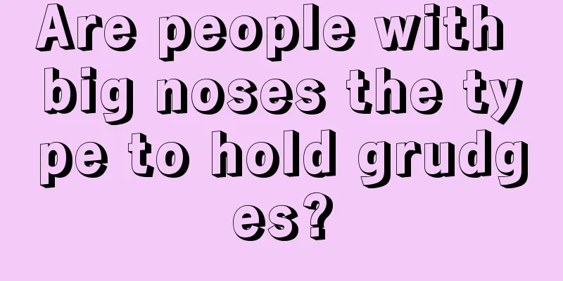 Are people with big noses the type to hold grudges?