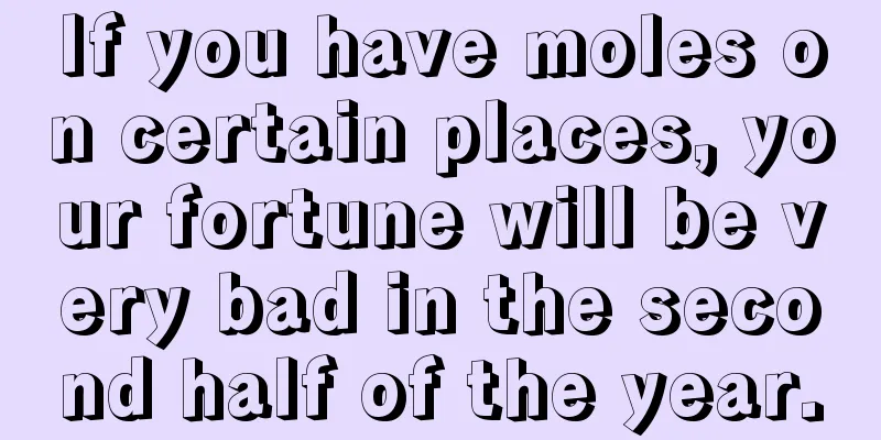 If you have moles on certain places, your fortune will be very bad in the second half of the year.