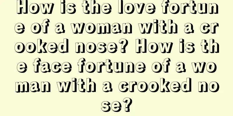 How is the love fortune of a woman with a crooked nose? How is the face fortune of a woman with a crooked nose?