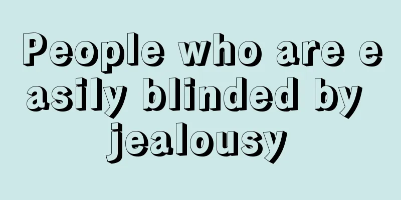 People who are easily blinded by jealousy
