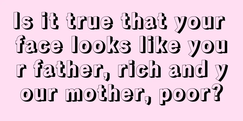 Is it true that your face looks like your father, rich and your mother, poor?
