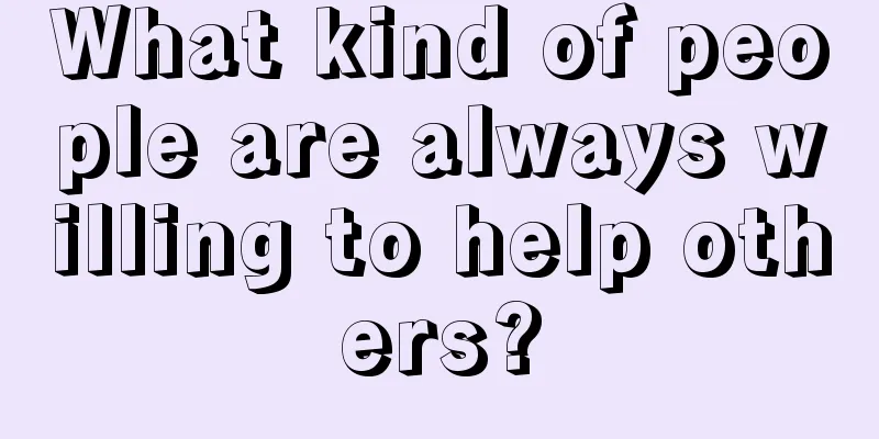 What kind of people are always willing to help others?