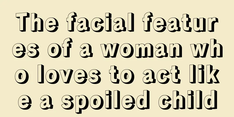 The facial features of a woman who loves to act like a spoiled child