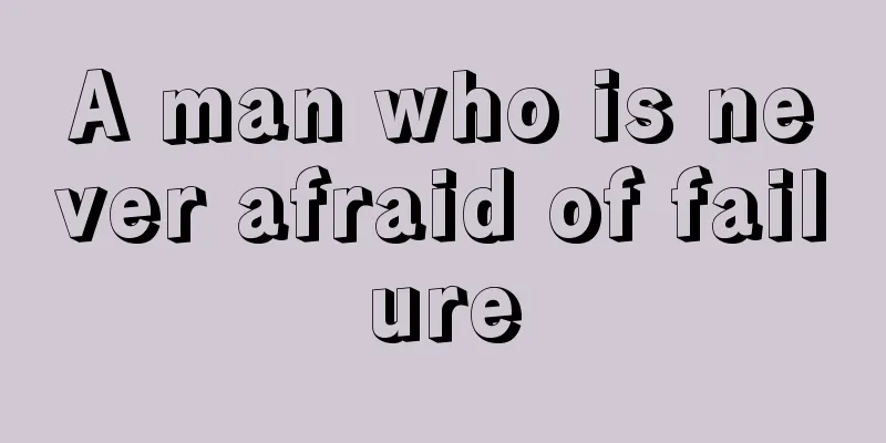 A man who is never afraid of failure