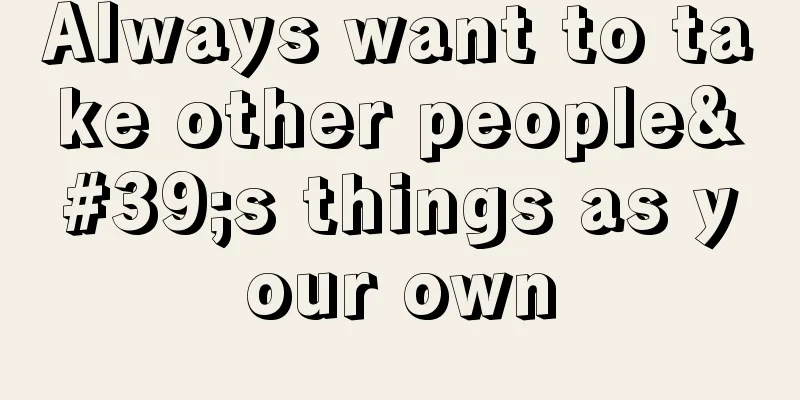 Always want to take other people's things as your own