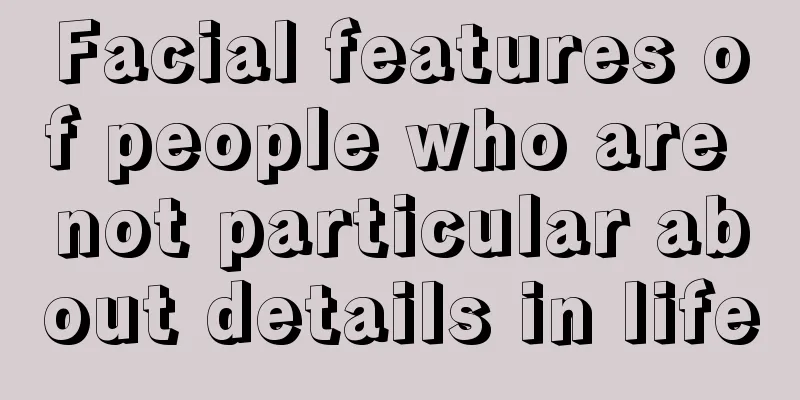 Facial features of people who are not particular about details in life