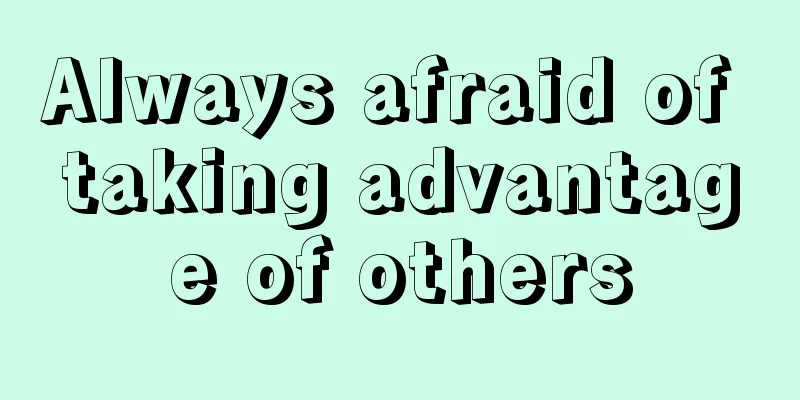 Always afraid of taking advantage of others