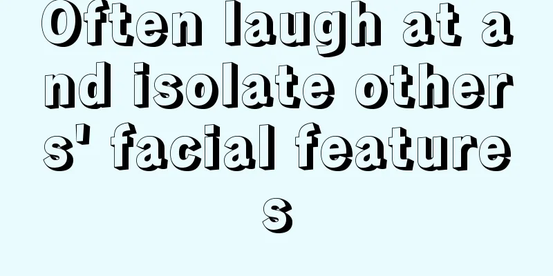 Often laugh at and isolate others' facial features