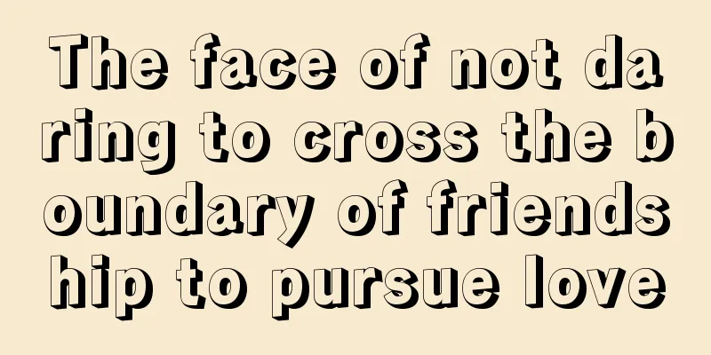The face of not daring to cross the boundary of friendship to pursue love
