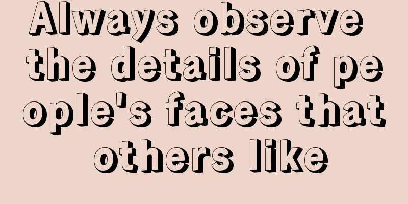 Always observe the details of people's faces that others like