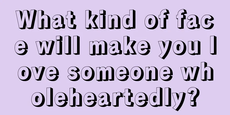 What kind of face will make you love someone wholeheartedly?