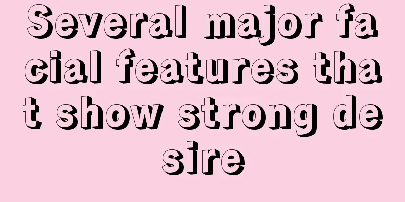 Several major facial features that show strong desire