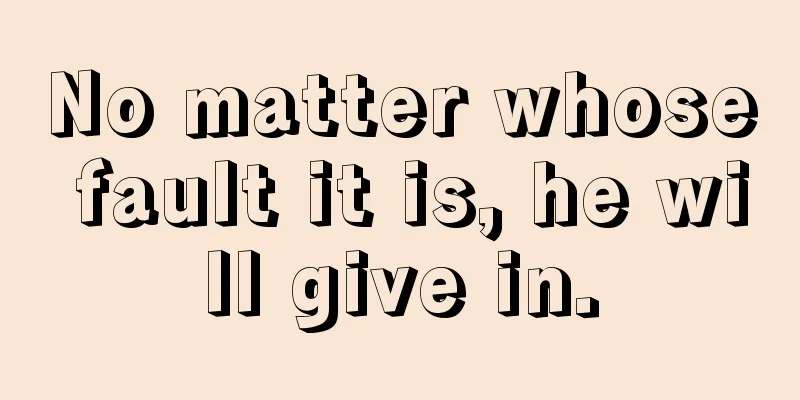 No matter whose fault it is, he will give in.