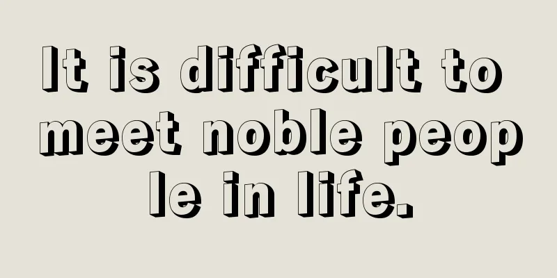 It is difficult to meet noble people in life.