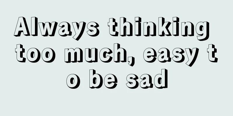Always thinking too much, easy to be sad