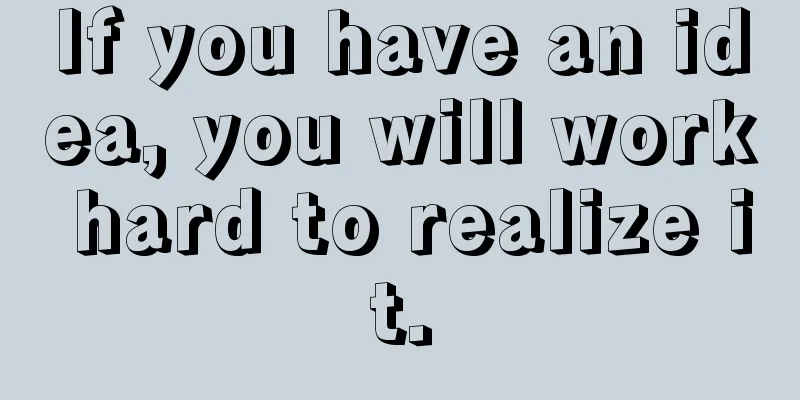 If you have an idea, you will work hard to realize it.