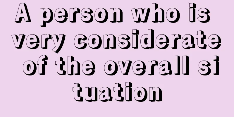 A person who is very considerate of the overall situation