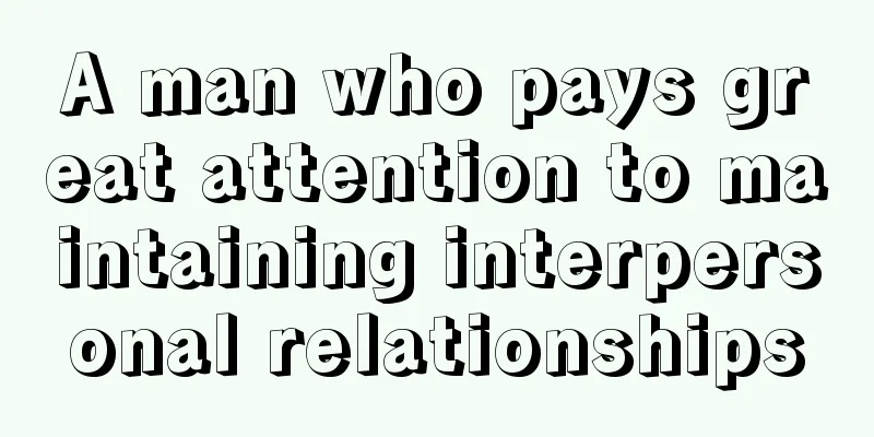 A man who pays great attention to maintaining interpersonal relationships