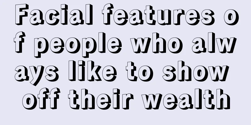 Facial features of people who always like to show off their wealth