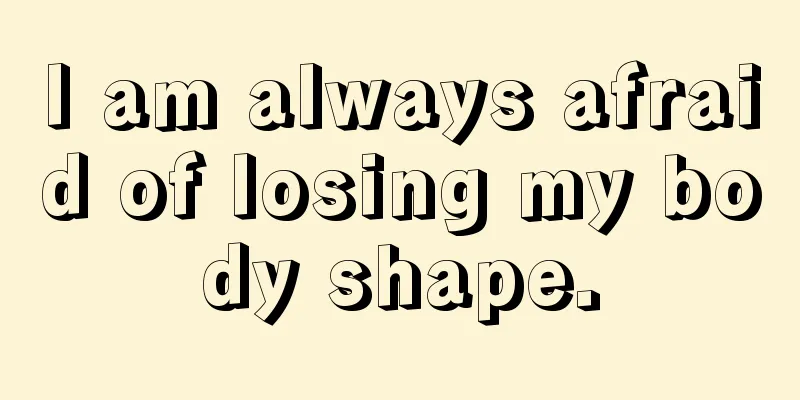 I am always afraid of losing my body shape.