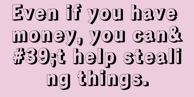 Even if you have money, you can't help stealing things.