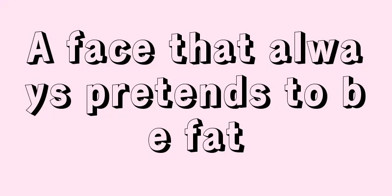 A face that always pretends to be fat