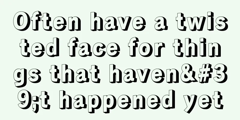 Often have a twisted face for things that haven't happened yet